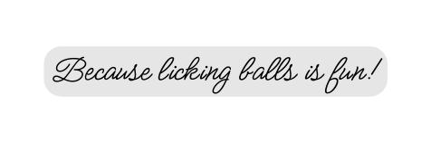 Because licking balls is fun